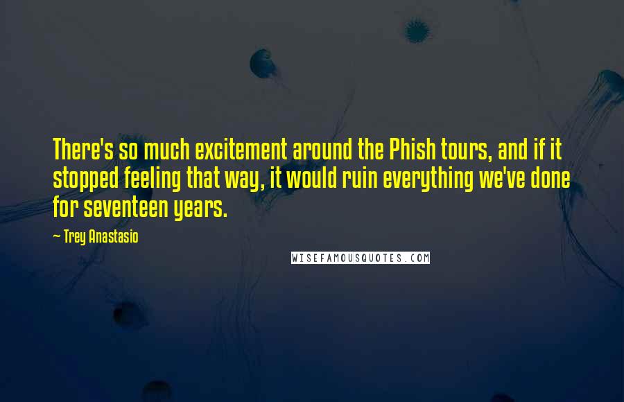 Trey Anastasio Quotes: There's so much excitement around the Phish tours, and if it stopped feeling that way, it would ruin everything we've done for seventeen years.