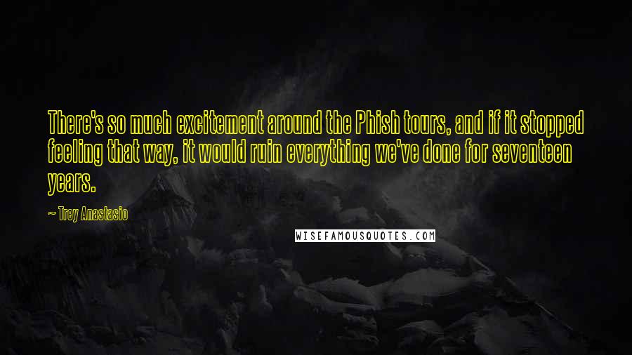 Trey Anastasio Quotes: There's so much excitement around the Phish tours, and if it stopped feeling that way, it would ruin everything we've done for seventeen years.