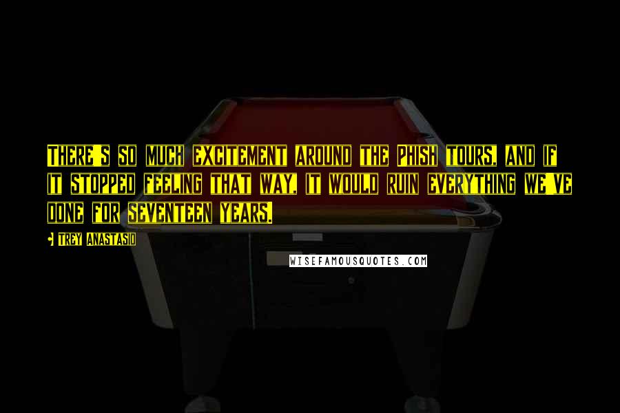 Trey Anastasio Quotes: There's so much excitement around the Phish tours, and if it stopped feeling that way, it would ruin everything we've done for seventeen years.