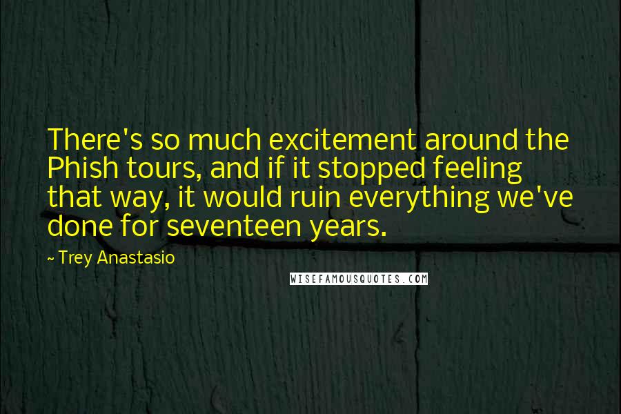 Trey Anastasio Quotes: There's so much excitement around the Phish tours, and if it stopped feeling that way, it would ruin everything we've done for seventeen years.