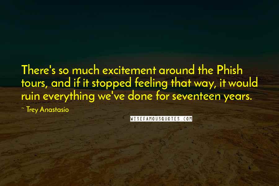 Trey Anastasio Quotes: There's so much excitement around the Phish tours, and if it stopped feeling that way, it would ruin everything we've done for seventeen years.