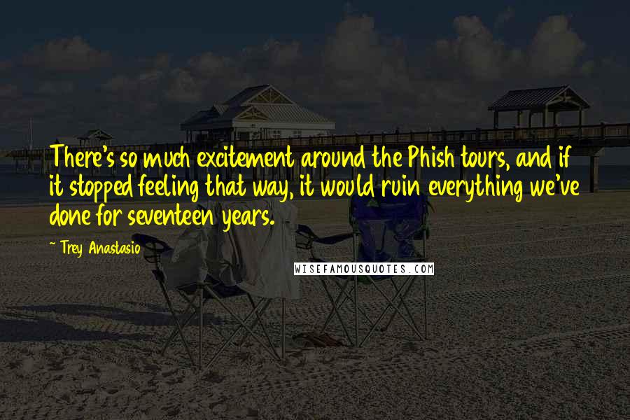 Trey Anastasio Quotes: There's so much excitement around the Phish tours, and if it stopped feeling that way, it would ruin everything we've done for seventeen years.