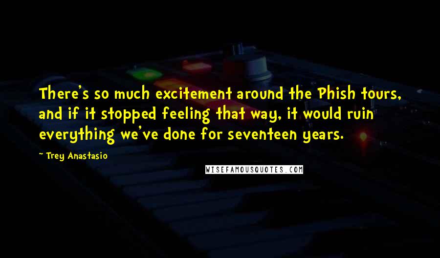 Trey Anastasio Quotes: There's so much excitement around the Phish tours, and if it stopped feeling that way, it would ruin everything we've done for seventeen years.