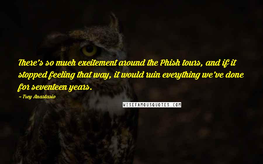 Trey Anastasio Quotes: There's so much excitement around the Phish tours, and if it stopped feeling that way, it would ruin everything we've done for seventeen years.