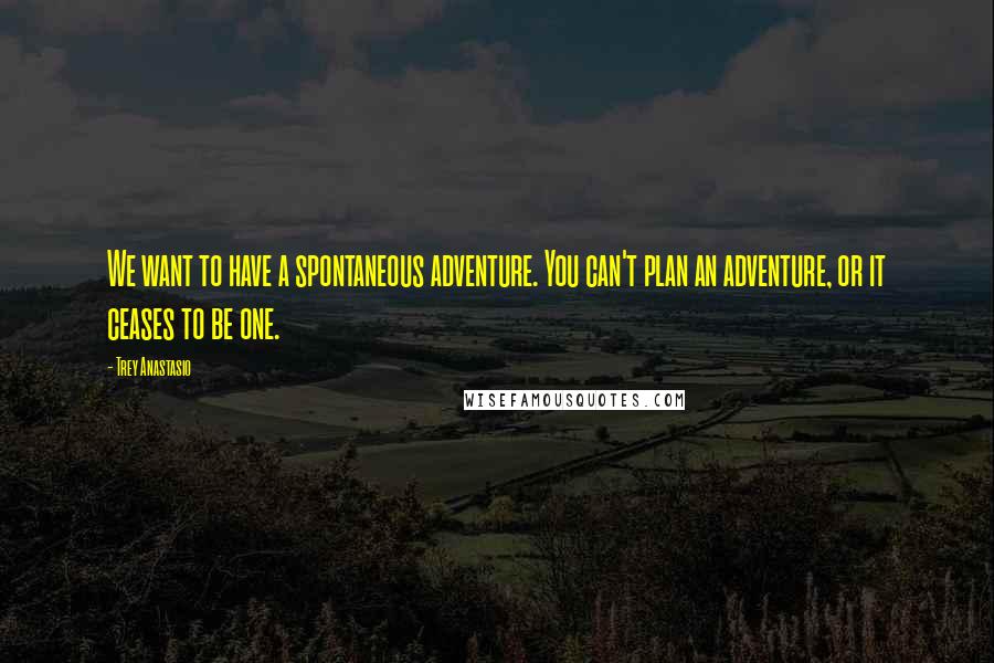 Trey Anastasio Quotes: We want to have a spontaneous adventure. You can't plan an adventure, or it ceases to be one.