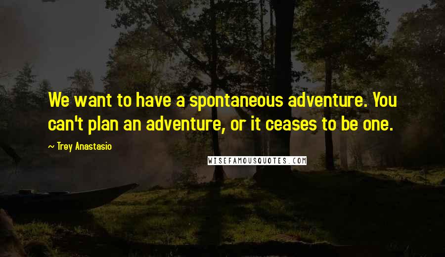 Trey Anastasio Quotes: We want to have a spontaneous adventure. You can't plan an adventure, or it ceases to be one.