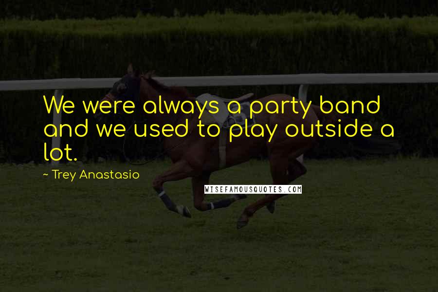 Trey Anastasio Quotes: We were always a party band and we used to play outside a lot.