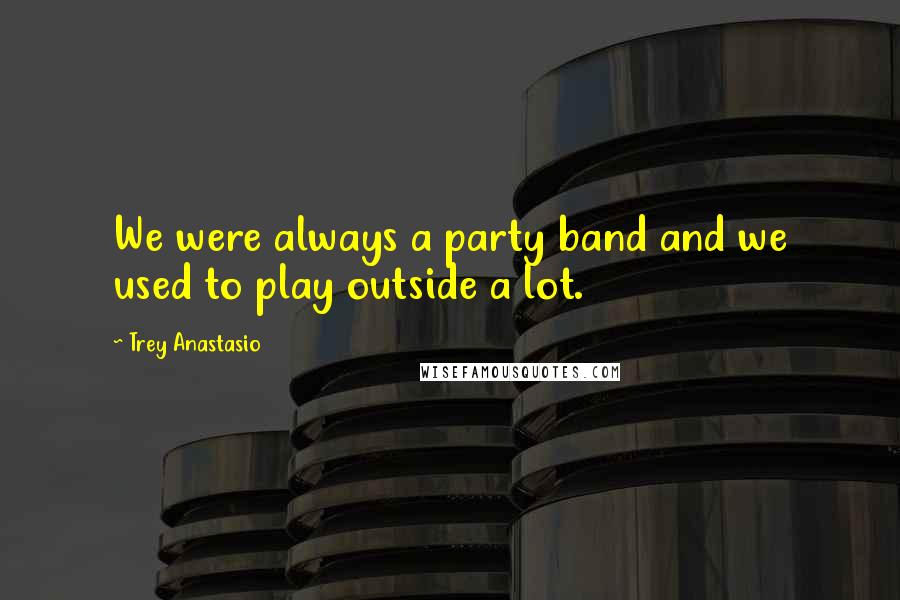 Trey Anastasio Quotes: We were always a party band and we used to play outside a lot.