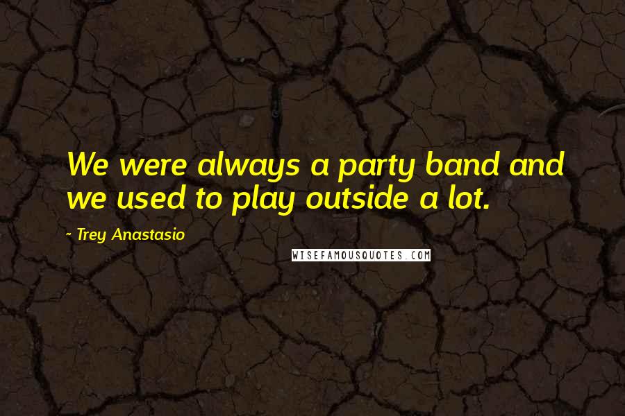 Trey Anastasio Quotes: We were always a party band and we used to play outside a lot.