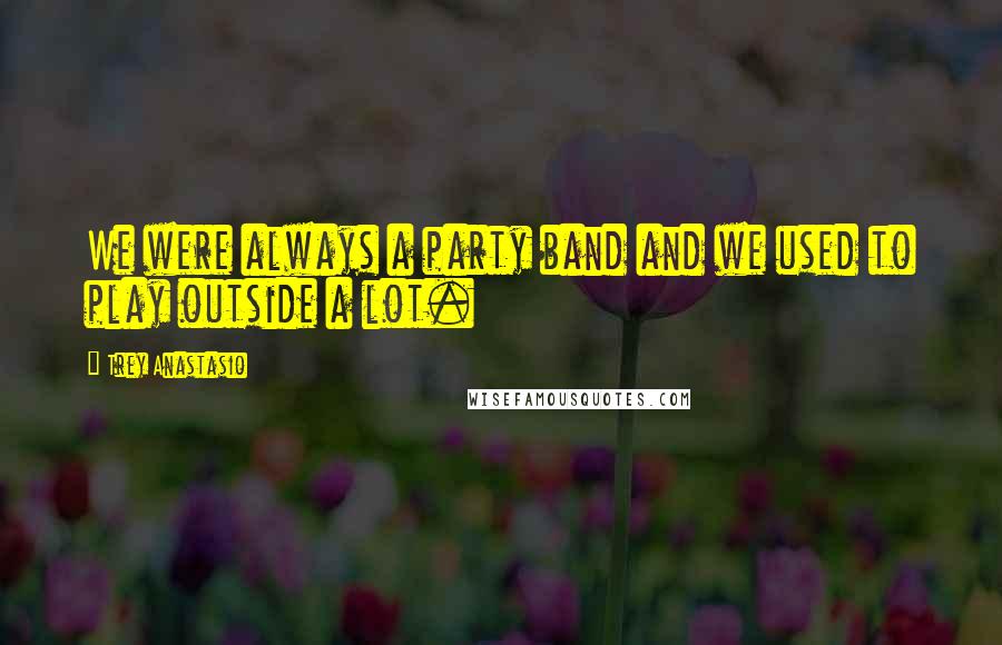 Trey Anastasio Quotes: We were always a party band and we used to play outside a lot.