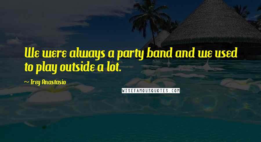 Trey Anastasio Quotes: We were always a party band and we used to play outside a lot.