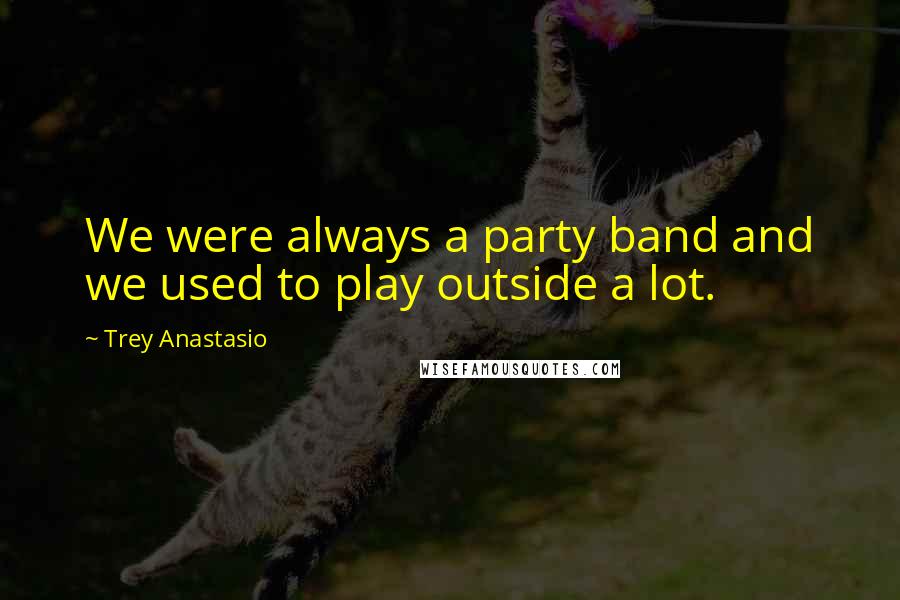 Trey Anastasio Quotes: We were always a party band and we used to play outside a lot.