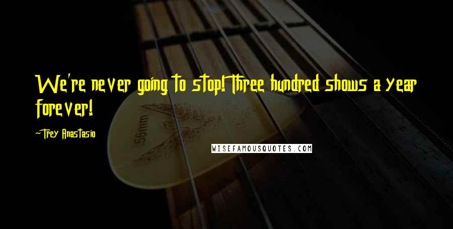 Trey Anastasio Quotes: We're never going to stop! Three hundred shows a year forever!