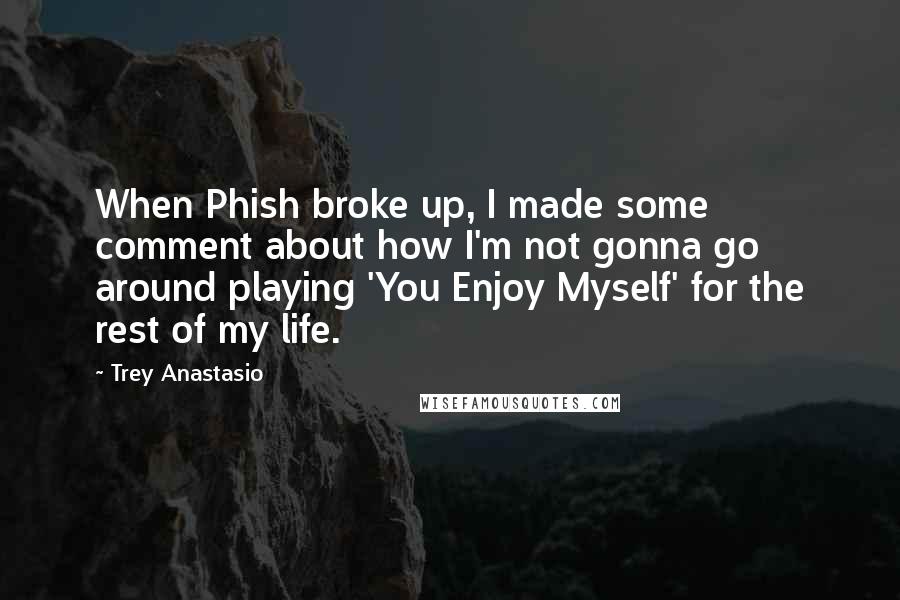 Trey Anastasio Quotes: When Phish broke up, I made some comment about how I'm not gonna go around playing 'You Enjoy Myself' for the rest of my life.