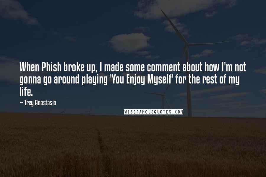 Trey Anastasio Quotes: When Phish broke up, I made some comment about how I'm not gonna go around playing 'You Enjoy Myself' for the rest of my life.