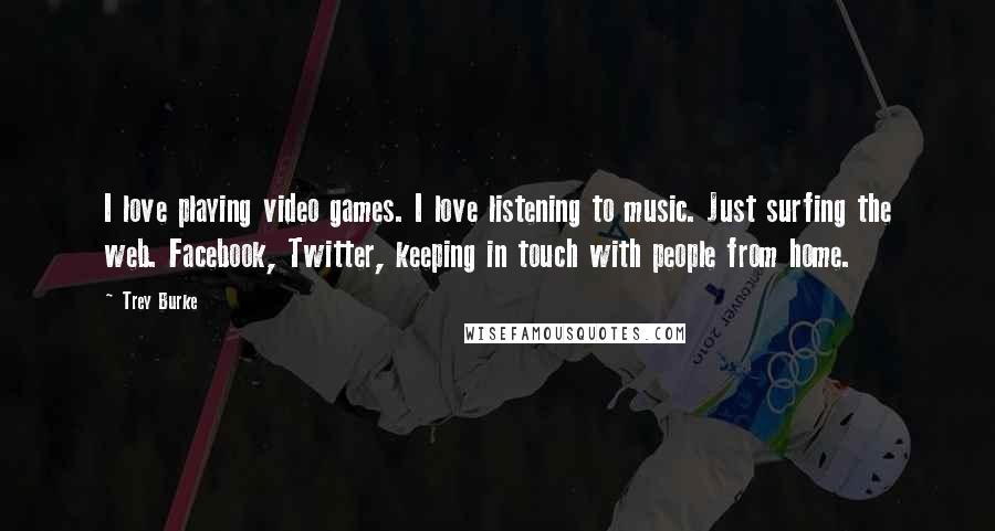 Trey Burke Quotes: I love playing video games. I love listening to music. Just surfing the web. Facebook, Twitter, keeping in touch with people from home.