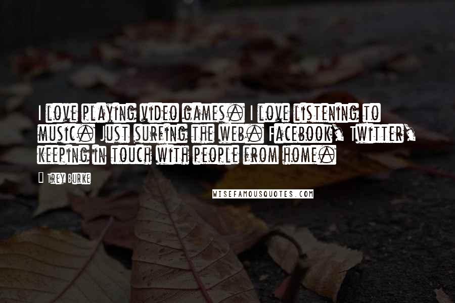 Trey Burke Quotes: I love playing video games. I love listening to music. Just surfing the web. Facebook, Twitter, keeping in touch with people from home.