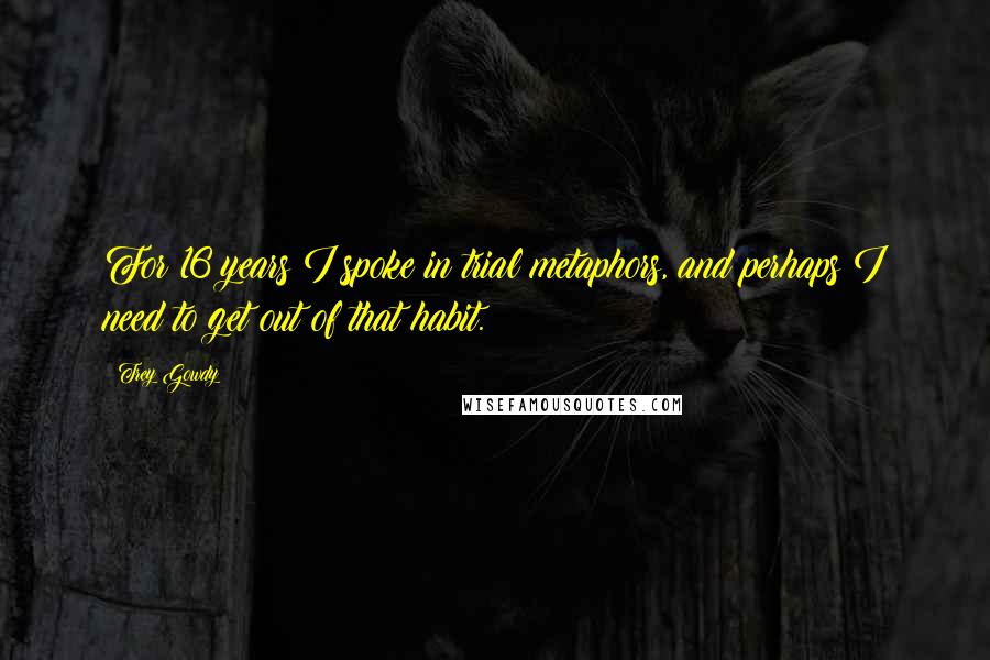 Trey Gowdy Quotes: For 16 years I spoke in trial metaphors, and perhaps I need to get out of that habit.