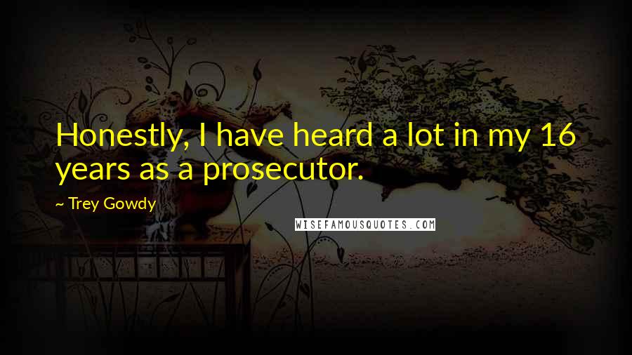 Trey Gowdy Quotes: Honestly, I have heard a lot in my 16 years as a prosecutor.