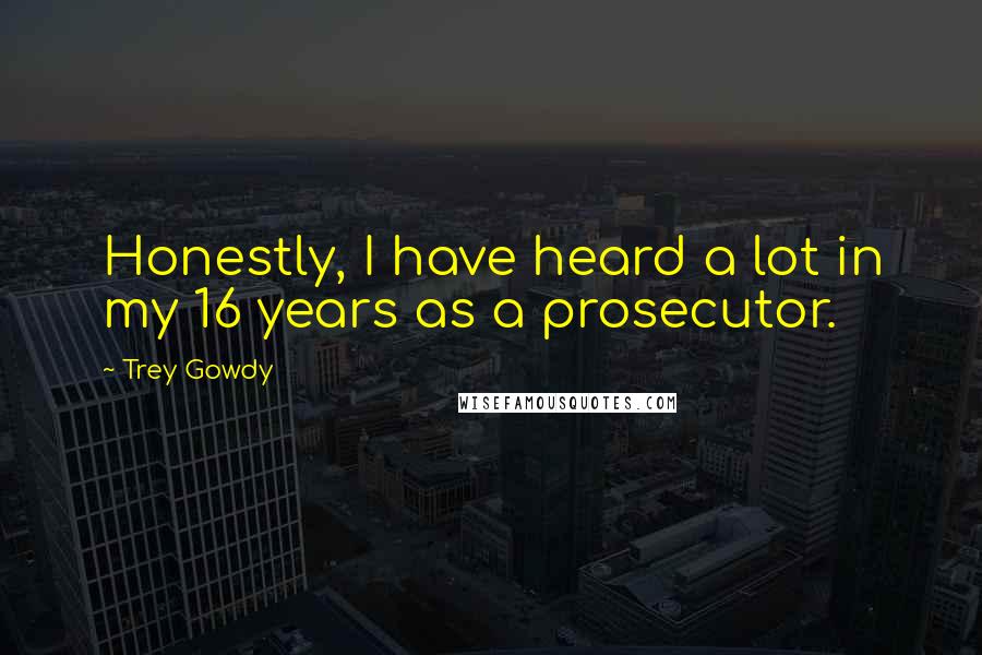 Trey Gowdy Quotes: Honestly, I have heard a lot in my 16 years as a prosecutor.