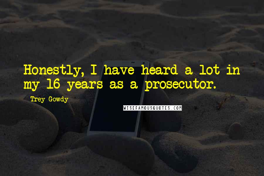 Trey Gowdy Quotes: Honestly, I have heard a lot in my 16 years as a prosecutor.