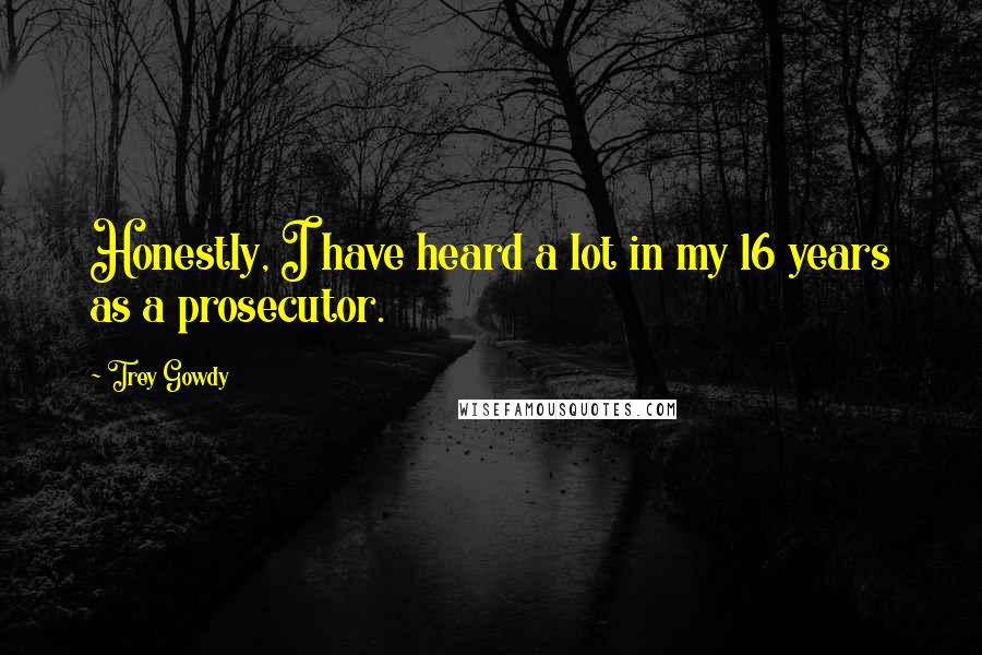 Trey Gowdy Quotes: Honestly, I have heard a lot in my 16 years as a prosecutor.