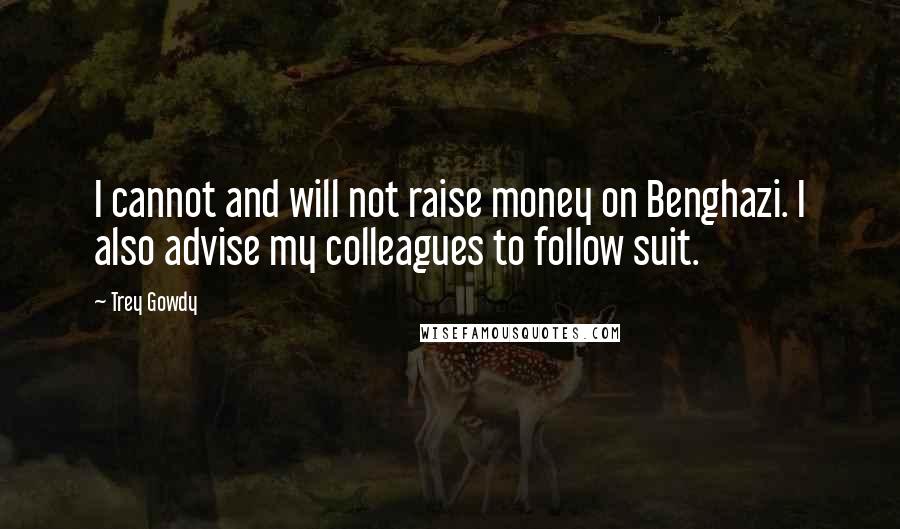 Trey Gowdy Quotes: I cannot and will not raise money on Benghazi. I also advise my colleagues to follow suit.