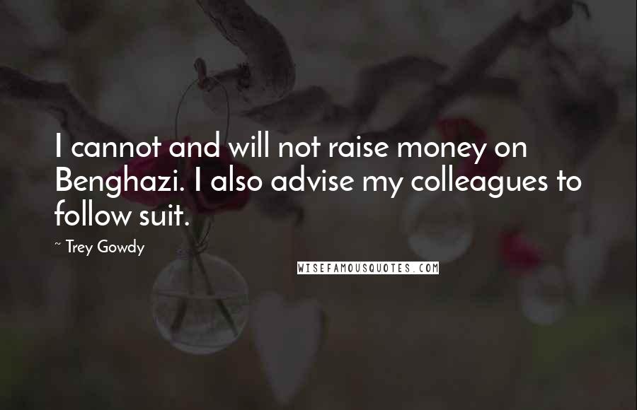 Trey Gowdy Quotes: I cannot and will not raise money on Benghazi. I also advise my colleagues to follow suit.