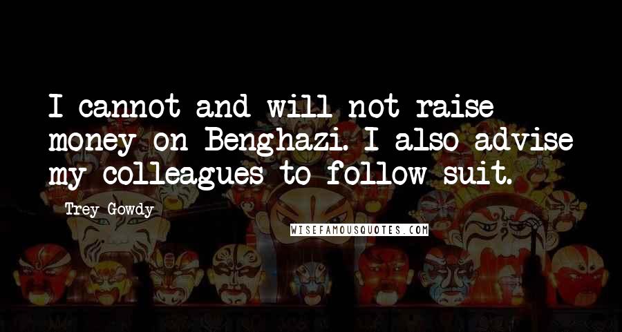 Trey Gowdy Quotes: I cannot and will not raise money on Benghazi. I also advise my colleagues to follow suit.