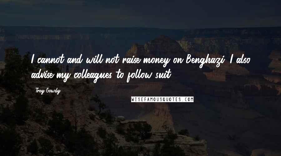 Trey Gowdy Quotes: I cannot and will not raise money on Benghazi. I also advise my colleagues to follow suit.