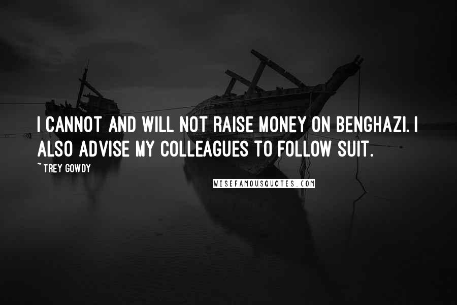 Trey Gowdy Quotes: I cannot and will not raise money on Benghazi. I also advise my colleagues to follow suit.