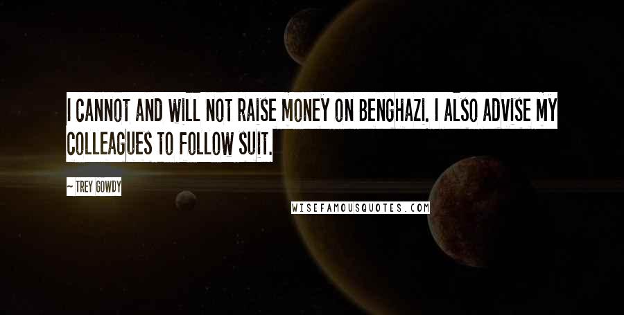 Trey Gowdy Quotes: I cannot and will not raise money on Benghazi. I also advise my colleagues to follow suit.