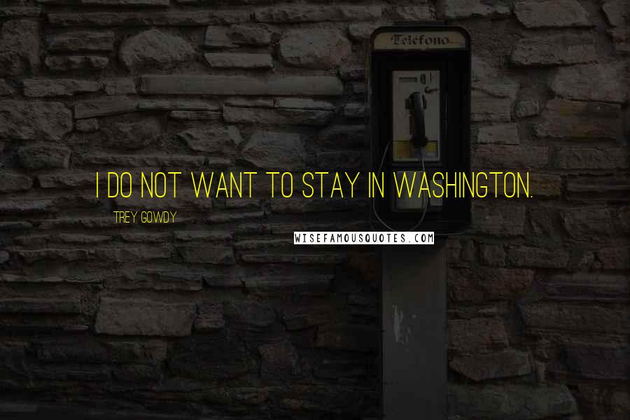 Trey Gowdy Quotes: I do not want to stay in Washington.