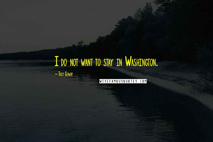 Trey Gowdy Quotes: I do not want to stay in Washington.