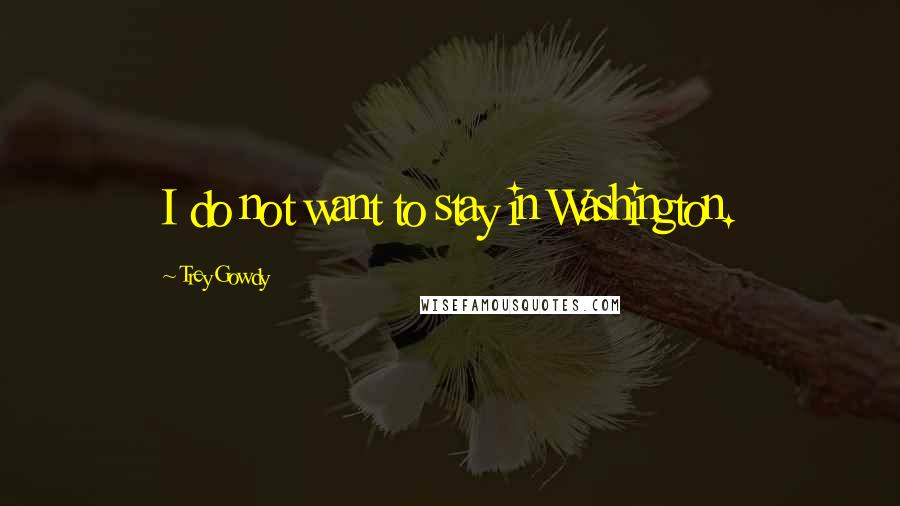 Trey Gowdy Quotes: I do not want to stay in Washington.