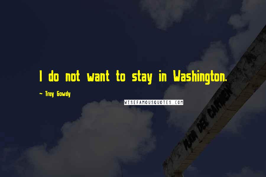 Trey Gowdy Quotes: I do not want to stay in Washington.