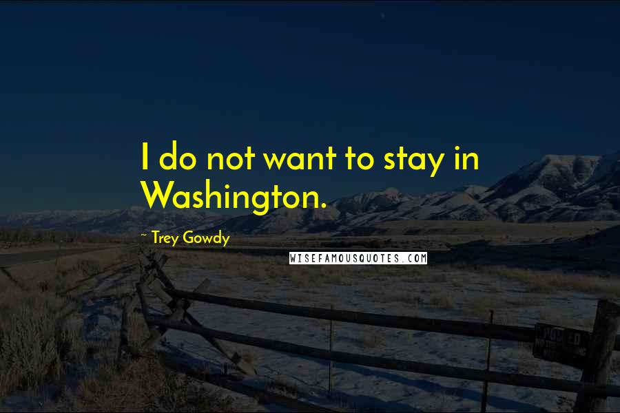 Trey Gowdy Quotes: I do not want to stay in Washington.