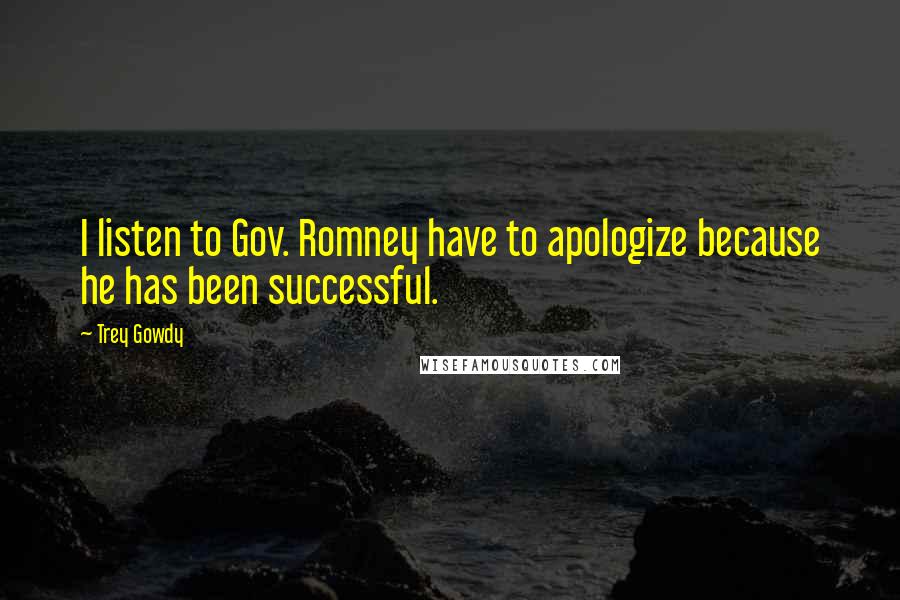 Trey Gowdy Quotes: I listen to Gov. Romney have to apologize because he has been successful.