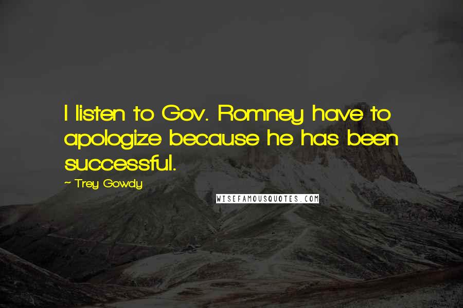Trey Gowdy Quotes: I listen to Gov. Romney have to apologize because he has been successful.