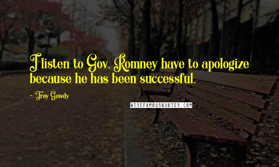 Trey Gowdy Quotes: I listen to Gov. Romney have to apologize because he has been successful.