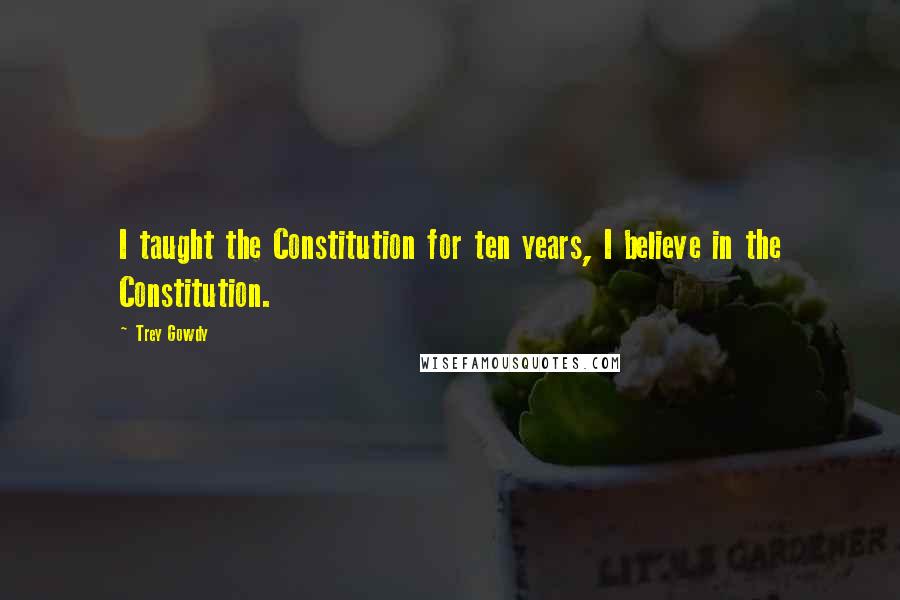Trey Gowdy Quotes: I taught the Constitution for ten years, I believe in the Constitution.