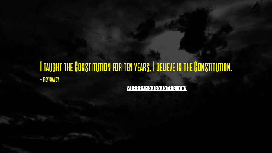 Trey Gowdy Quotes: I taught the Constitution for ten years, I believe in the Constitution.