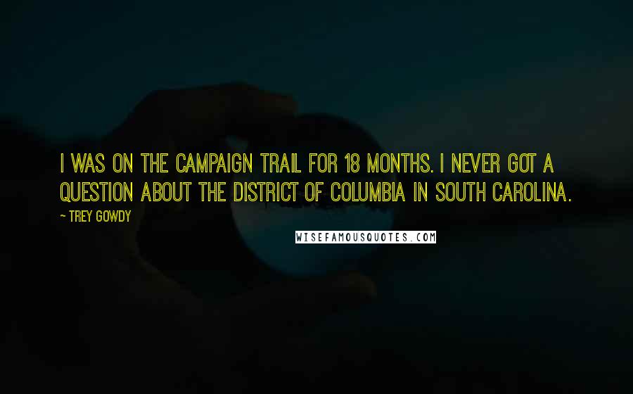 Trey Gowdy Quotes: I was on the campaign trail for 18 months. I never got a question about the District of Columbia in South Carolina.