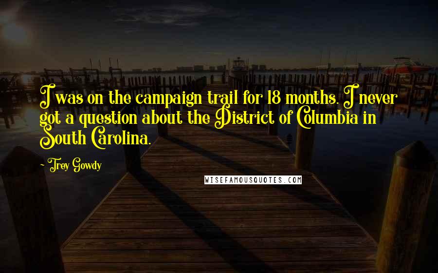 Trey Gowdy Quotes: I was on the campaign trail for 18 months. I never got a question about the District of Columbia in South Carolina.