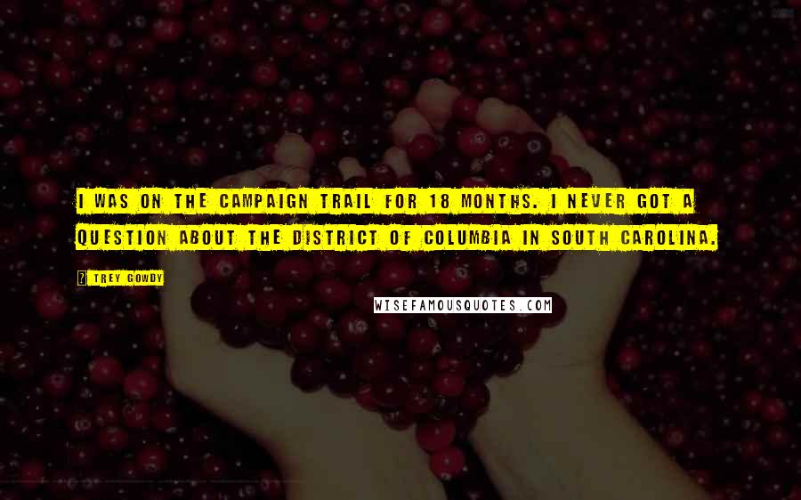 Trey Gowdy Quotes: I was on the campaign trail for 18 months. I never got a question about the District of Columbia in South Carolina.