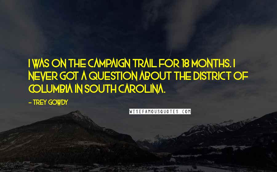 Trey Gowdy Quotes: I was on the campaign trail for 18 months. I never got a question about the District of Columbia in South Carolina.