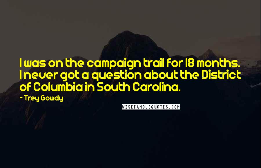 Trey Gowdy Quotes: I was on the campaign trail for 18 months. I never got a question about the District of Columbia in South Carolina.