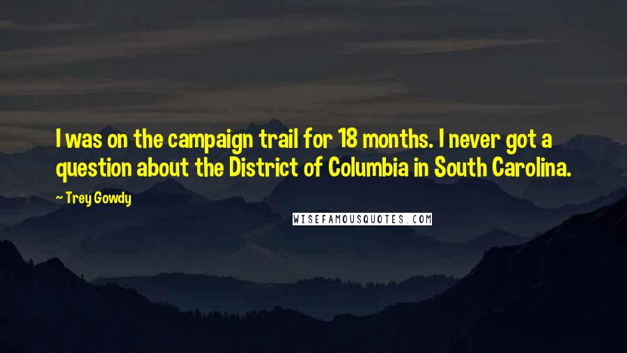 Trey Gowdy Quotes: I was on the campaign trail for 18 months. I never got a question about the District of Columbia in South Carolina.