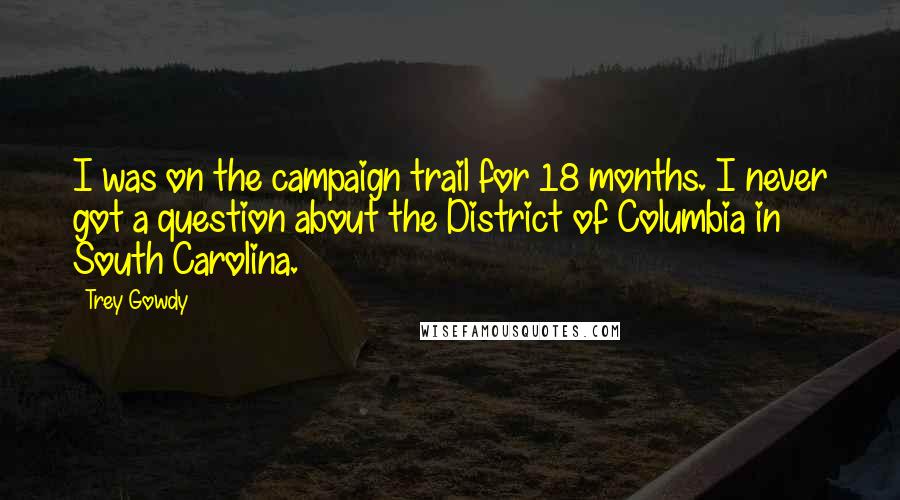 Trey Gowdy Quotes: I was on the campaign trail for 18 months. I never got a question about the District of Columbia in South Carolina.
