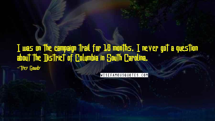 Trey Gowdy Quotes: I was on the campaign trail for 18 months. I never got a question about the District of Columbia in South Carolina.